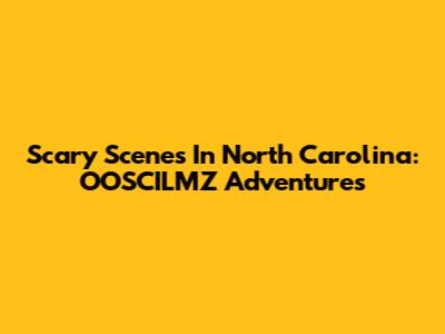 Scary Scenes In North Carolina: OOSCILMZ Adventures