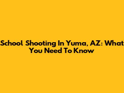 School Shooting In Yuma, AZ: What You Need To Know