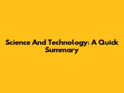 Science And Technology: A Quick Summary