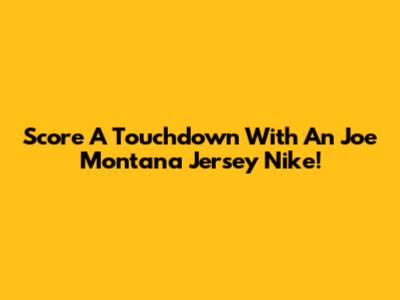 Score A Touchdown With An Joe Montana Jersey Nike!