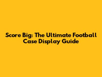 Score Big: The Ultimate Football Case Display Guide