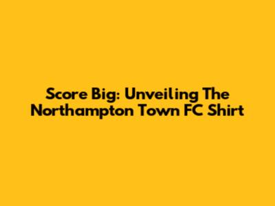 Score Big: Unveiling The Northampton Town FC Shirt