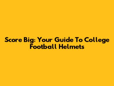 Score Big: Your Guide To College Football Helmets