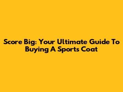 Score Big: Your Ultimate Guide To Buying A Sports Coat