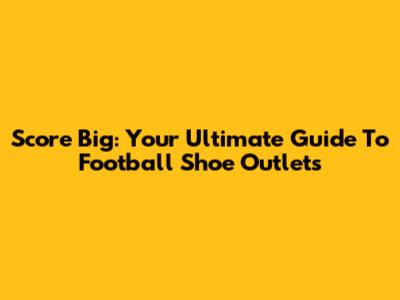 Score Big: Your Ultimate Guide To Football Shoe Outlets