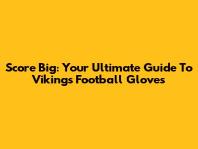 Score Big: Your Ultimate Guide To Vikings Football Gloves