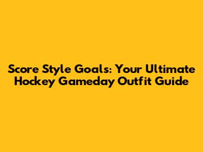 Score Style Goals: Your Ultimate Hockey Gameday Outfit Guide