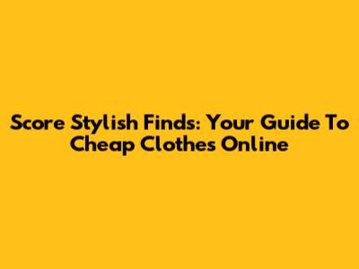 Score Stylish Finds: Your Guide To Cheap Clothes Online