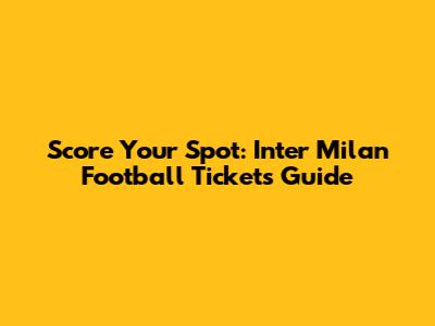 Score Your Spot: Inter Milan Football Tickets Guide