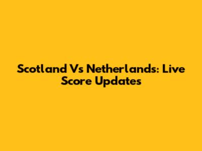 Scotland Vs Netherlands: Live Score Updates