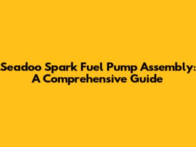 Seadoo Spark Fuel Pump Assembly: A Comprehensive Guide