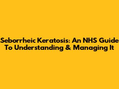 Seborrheic Keratosis: An NHS Guide To Understanding & Managing It