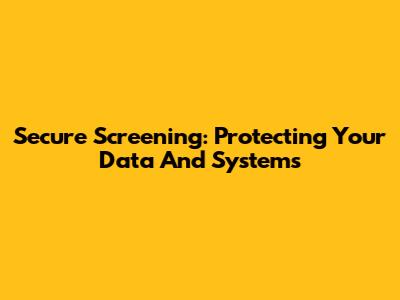 Secure Screening: Protecting Your Data And Systems