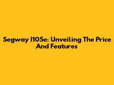 Segway I105e: Unveiling The Price And Features