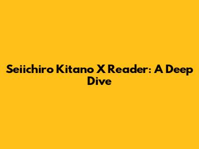Seiichiro Kitano X Reader: A Deep Dive
