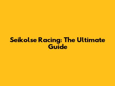 Seikolse Racing: The Ultimate Guide