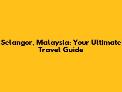 Selangor, Malaysia: Your Ultimate Travel Guide
