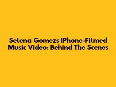 Selena Gomez's IPhone-Filmed Music Video: Behind The Scenes