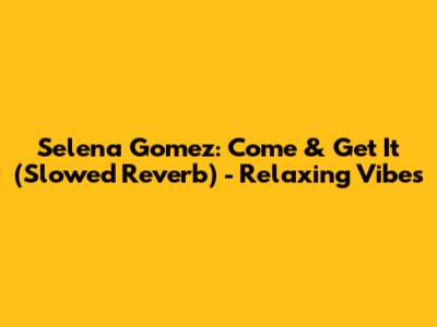 Selena Gomez: Come & Get It (Slowed Reverb) - Relaxing Vibes