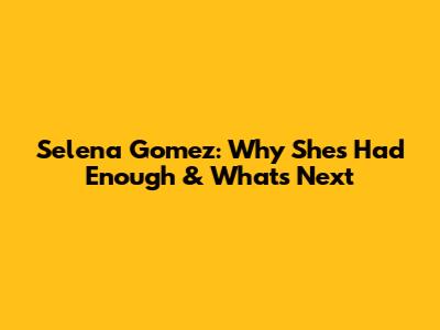 Selena Gomez: Why She's Had Enough & What's Next