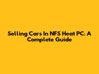 Selling Cars In NFS Heat PC: A Complete Guide