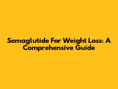 Semaglutide For Weight Loss: A Comprehensive Guide