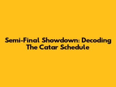Semi-Final Showdown: Decoding The Catar Schedule