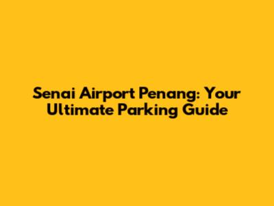 Senai Airport Penang: Your Ultimate Parking Guide