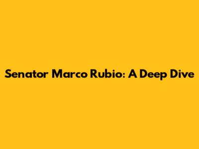 Senator Marco Rubio: A Deep Dive