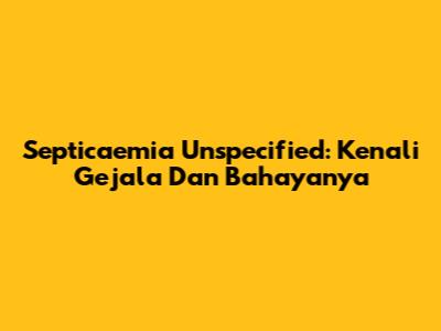 Septicaemia Unspecified: Kenali Gejala Dan Bahayanya