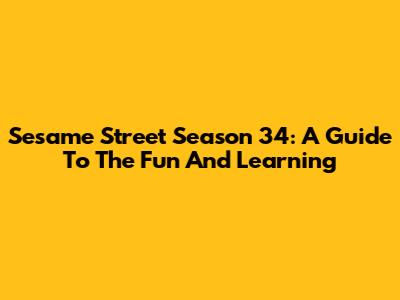 Sesame Street Season 34: A Guide To The Fun And Learning