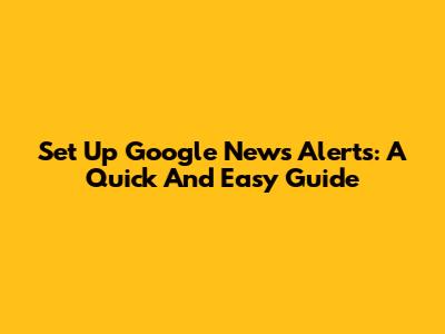 Set Up Google News Alerts: A Quick And Easy Guide
