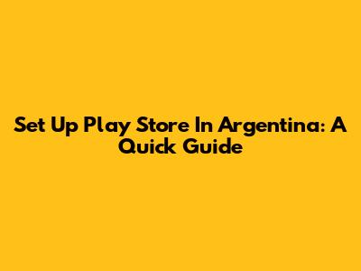 Set Up Play Store In Argentina: A Quick Guide