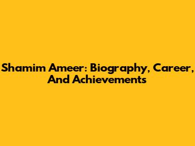 Shamim Ameer: Biography, Career, And Achievements
