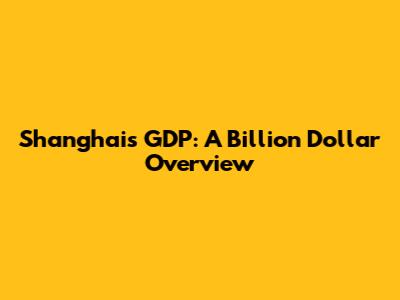 Shanghai's GDP: A Billion Dollar Overview