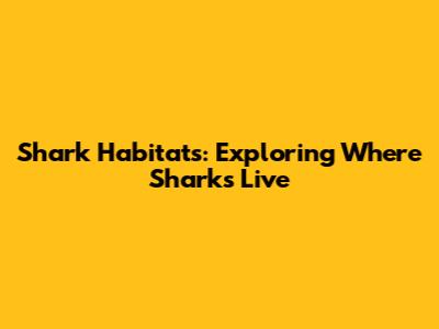 Shark Habitats: Exploring Where Sharks Live