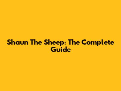Shaun The Sheep: The Complete Guide