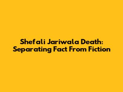 Shefali Jariwala Death: Separating Fact From Fiction