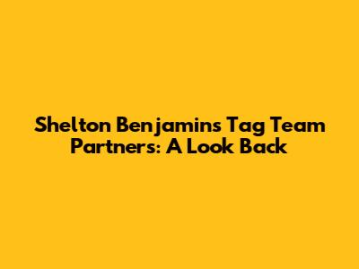 Shelton Benjamin's Tag Team Partners: A Look Back