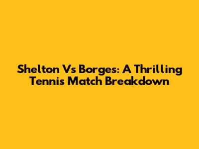 Shelton Vs Borges: A Thrilling Tennis Match Breakdown