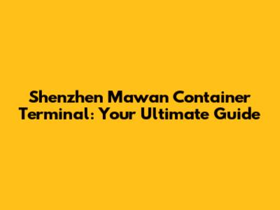 Shenzhen Mawan Container Terminal: Your Ultimate Guide