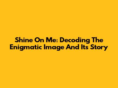 Shine On Me: Decoding The Enigmatic Image And Its Story