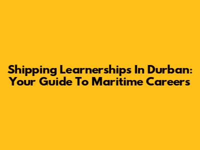 Shipping Learnerships In Durban: Your Guide To Maritime Careers
