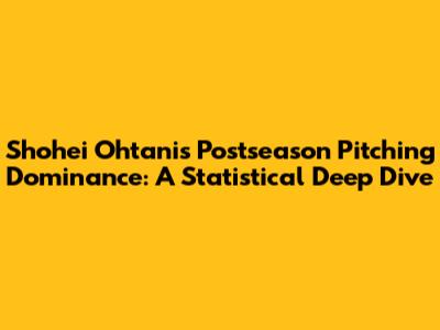 Shohei Ohtani's Postseason Pitching Dominance: A Statistical Deep Dive