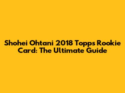 Shohei Ohtani 2018 Topps Rookie Card: The Ultimate Guide