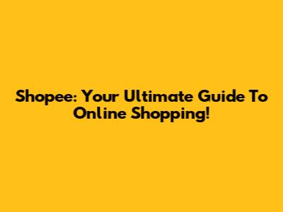 Shopee: Your Ultimate Guide To Online Shopping!