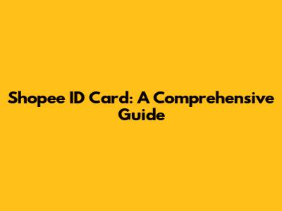 Shopee ID Card: A Comprehensive Guide