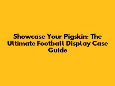 Showcase Your Pigskin: The Ultimate Football Display Case Guide