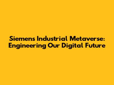Siemens Industrial Metaverse: Engineering Our Digital Future