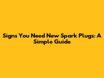 Signs You Need New Spark Plugs: A Simple Guide